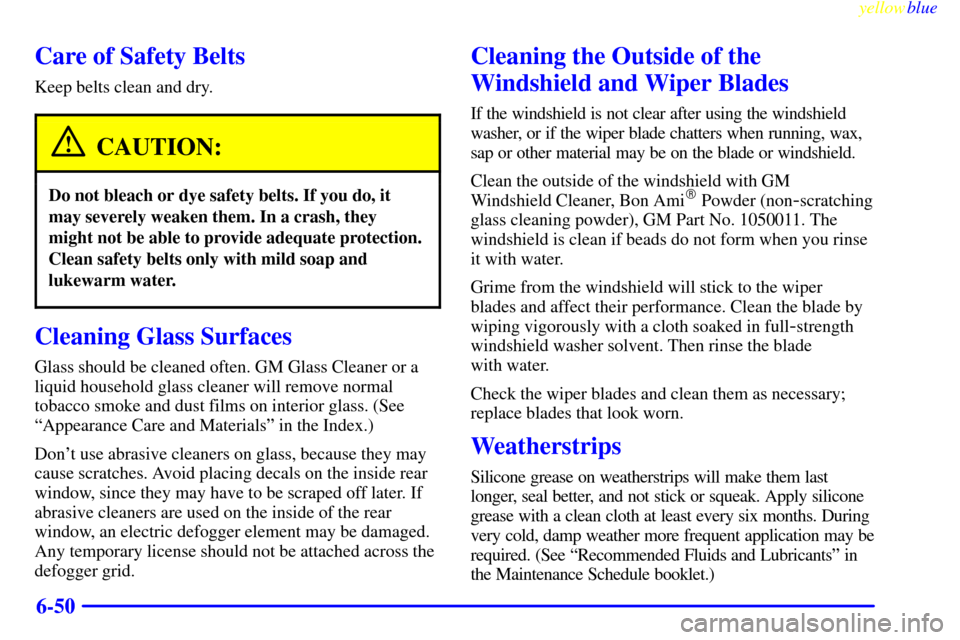 CADILLAC ELDORADO 1999 10.G Owners Manual yellowblue     
6-50
Care of Safety Belts
Keep belts clean and dry.
CAUTION:
Do not bleach or dye safety belts. If you do, it
may severely weaken them. In a crash, they
might not be able to provide ad