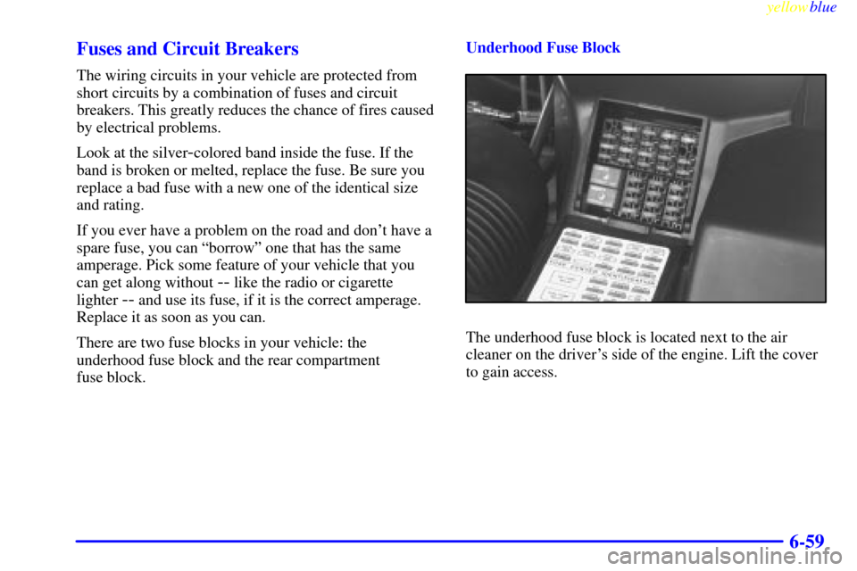 CADILLAC ELDORADO 1999 10.G Owners Manual yellowblue     
6-59 Fuses and Circuit Breakers
The wiring circuits in your vehicle are protected from
short circuits by a combination of fuses and circuit
breakers. This greatly reduces the chance of