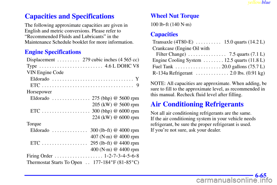 CADILLAC ELDORADO 1999 10.G Owners Manual yellowblue     
6-65
Capacities and Specifications
The following approximate capacities are given in
English and metric conversions. Please refer to
ªRecommended Fluids and Lubricantsº in the
Mainte