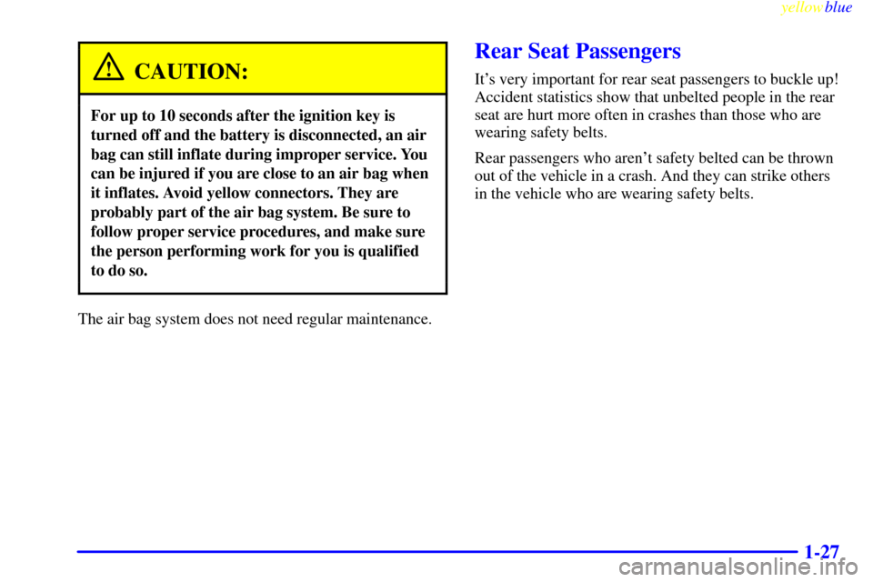 CADILLAC ELDORADO 1999 10.G Owners Manual yellowblue     
1-27
CAUTION:
For up to 10 seconds after the ignition key is
turned off and the battery is disconnected, an air
bag can still inflate during improper service. You
can be injured if you