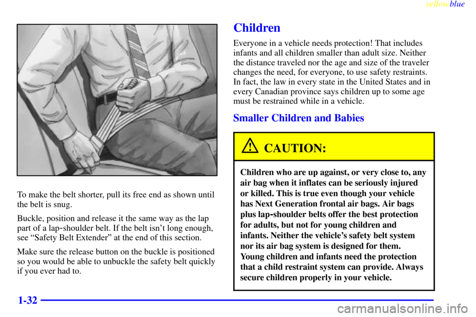 CADILLAC ELDORADO 1999 10.G Owners Guide yellowblue     
1-32
To make the belt shorter, pull its free end as shown until
the belt is snug.
Buckle, position and release it the same way as the lap
part of a lap
-shoulder belt. If the belt isn