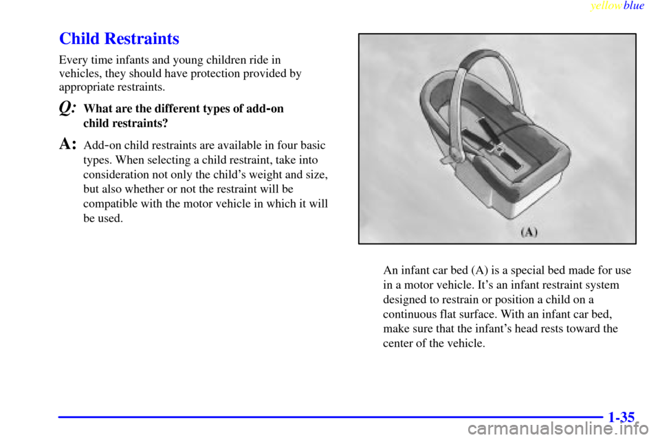 CADILLAC ELDORADO 1999 10.G Service Manual yellowblue     
1-35
Child Restraints
Every time infants and young children ride in 
vehicles, they should have protection provided by
appropriate restraints.
Q:What are the different types of add-on 