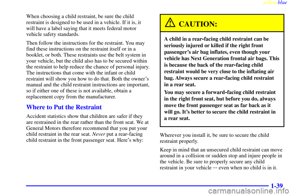 CADILLAC ELDORADO 1999 10.G Service Manual yellowblue     
1-39
When choosing a child restraint, be sure the child
restraint is designed to be used in a vehicle. If it is, it
will have a label saying that it meets federal motor
vehicle safety 