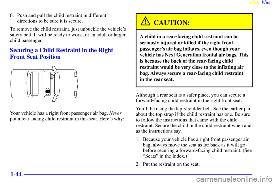 CADILLAC ELDORADO 1999 10.G Service Manual yellowblue     
1-44
6. Push and pull the child restraint in different
directions to be sure it is secure.
To remove the child restraint, just unbuckle the vehicles
safety belt. It will be ready to w