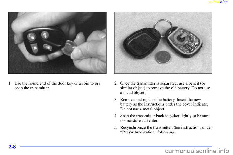 CADILLAC ELDORADO 1999 10.G Repair Manual yellowblue
2-8
1. Use the round end of the door key or a coin to pry
open the transmitter.2. Once the transmitter is separated, use a pencil (or
similar object) to remove the old battery. Do not CADILLAC ELDORADO 1999 10.G Repair Manual yellowblue
2-8
1. Use the round end of the door key or a coin to pry
open the transmitter.2. Once the transmitter is separated, use a pencil (or
similar object) to remove the old battery. Do not