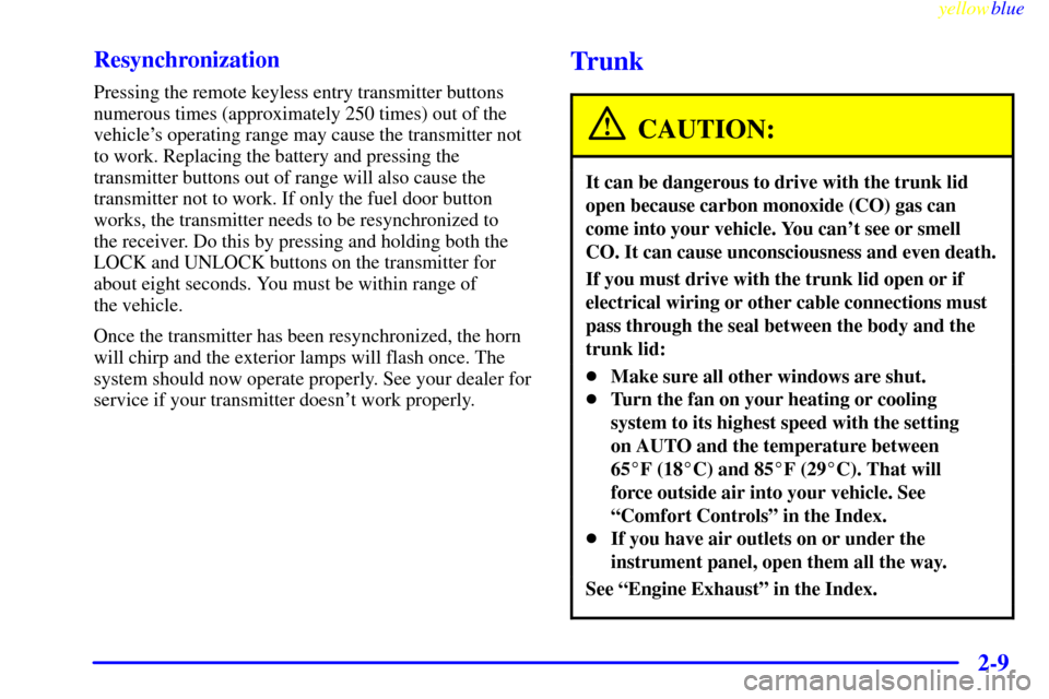 CADILLAC ELDORADO 1999 10.G Owners Manual yellowblue     
2-9 Resynchronization
Pressing the remote keyless entry transmitter buttons
numerous times (approximately 250 times) out of the
vehicles operating range may cause the transmitter not
