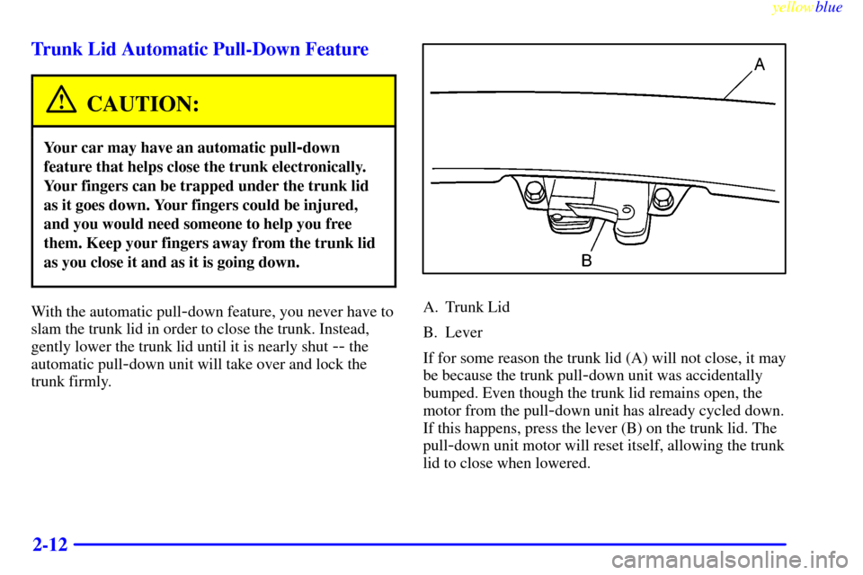 CADILLAC ELDORADO 1999 10.G Repair Manual yellowblue
2-12 Trunk Lid Automatic Pull-Down Feature
CAUTION:
Your car may have an automatic pull-down
feature that helps close the trunk electronically.
Your fingers can be trapped under the tr CADILLAC ELDORADO 1999 10.G Repair Manual yellowblue
2-12 Trunk Lid Automatic Pull-Down Feature
CAUTION:
Your car may have an automatic pull-down
feature that helps close the trunk electronically.
Your fingers can be trapped under the tr