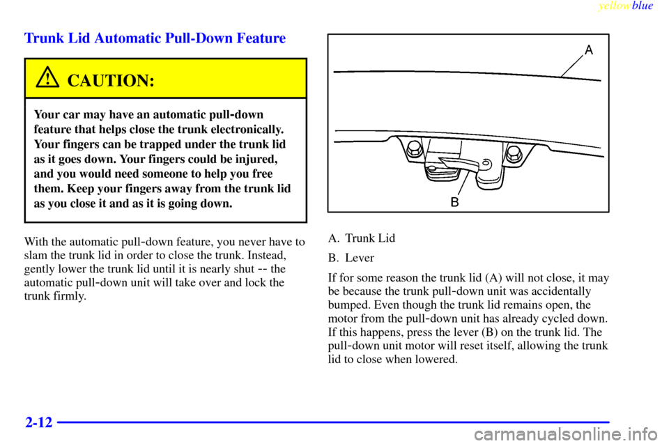 CADILLAC ELDORADO 1999 10.G Owners Manual yellowblue     
2-12 Trunk Lid Automatic Pull-Down Feature
CAUTION:
Your car may have an automatic pull-down
feature that helps close the trunk electronically.
Your fingers can be trapped under the tr