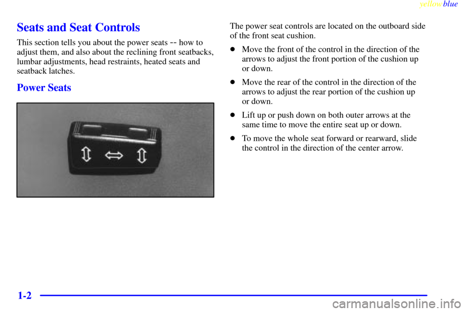 CADILLAC ELDORADO 1999 10.G Owners Manual yellowblue     
1-2
Seats and Seat Controls
This section tells you about the power seats -- how to
adjust them, and also about the reclining front seatbacks,
lumbar adjustments, head restraints, heate