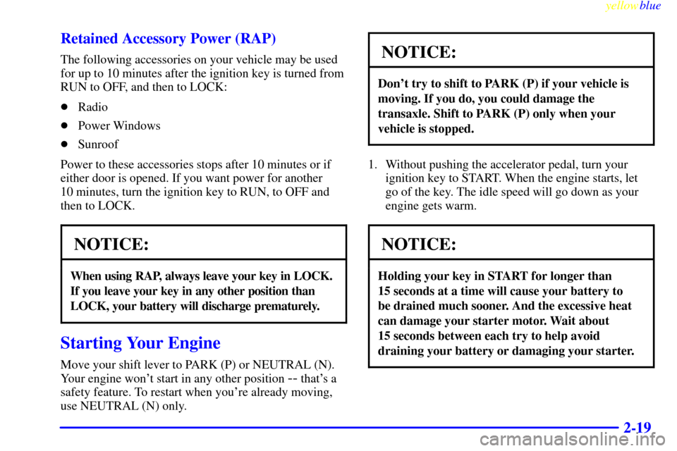 CADILLAC ELDORADO 1999 10.G Owners Manual yellowblue     
2-19 Retained Accessory Power (RAP)
The following accessories on your vehicle may be used
for up to 10 minutes after the ignition key is turned from
RUN to OFF, and then to LOCK:
Radi