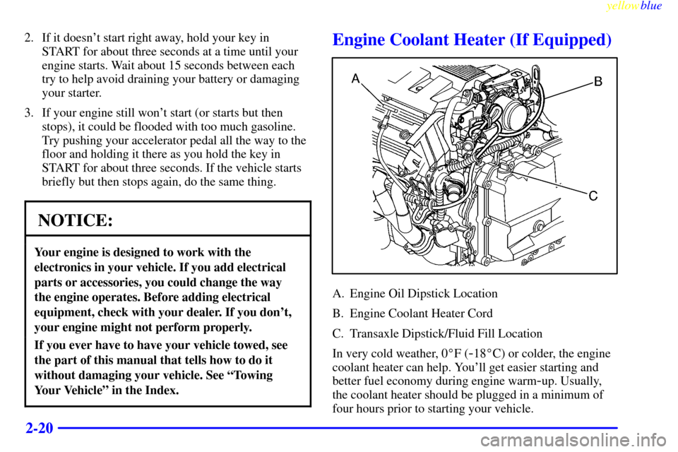 CADILLAC ELDORADO 1999 10.G Owners Manual yellowblue     
2-20
2. If it doesnt start right away, hold your key in
START for about three seconds at a time until your
engine starts. Wait about 15 seconds between each
try to help avoid draining