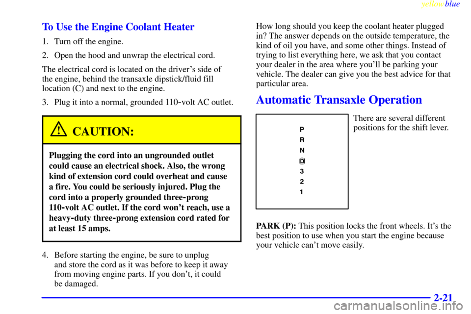 CADILLAC ELDORADO 1999 10.G Owners Manual yellowblue     
2-21 To Use the Engine Coolant Heater
1. Turn off the engine.
2. Open the hood and unwrap the electrical cord.
The electrical cord is located on the drivers side of 
the engine, behin