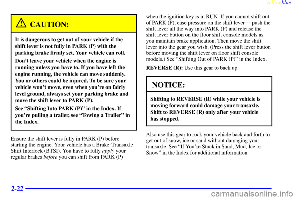 CADILLAC ELDORADO 1999 10.G Owners Manual yellowblue     
2-22
CAUTION:
It is dangerous to get out of your vehicle if the
shift lever is not fully in PARK (P) with the
parking brake firmly set. Your vehicle can roll.
Dont leave your vehicle 