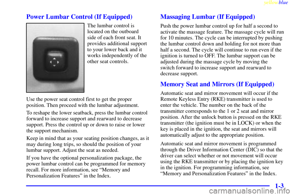 CADILLAC ELDORADO 1999 10.G Owners Manual yellowblue     
1-3 Power Lumbar Control (If Equipped)
The lumbar control is
located on the outboard 
side of each front seat. It
provides additional support
to your lower back and it
works independen