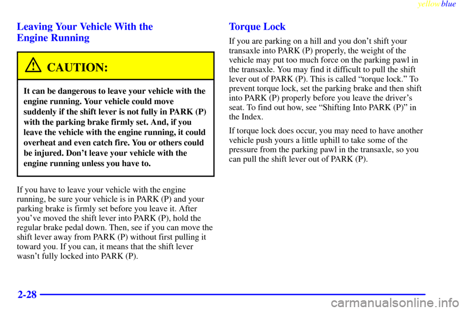 CADILLAC ELDORADO 1999 10.G Owners Manual yellowblue     
2-28 Leaving Your Vehicle With the 
Engine Running
CAUTION:
It can be dangerous to leave your vehicle with the
engine running. Your vehicle could move
suddenly if the shift lever is no