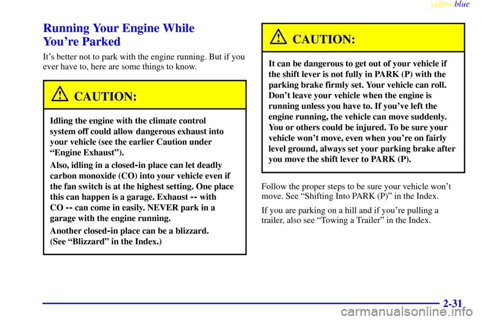 CADILLAC ELDORADO 1999 10.G Manual Online yellowblue
2-31
Running Your Engine While
Youre Parked
Its better not to park with the engine running. But if you
ever have to, here are some things to know.
CAUTION:
Idling the engine with th CADILLAC ELDORADO 1999 10.G Manual Online yellowblue
2-31
Running Your Engine While
Youre Parked
Its better not to park with the engine running. But if you
ever have to, here are some things to know.
CAUTION:
Idling the engine with th