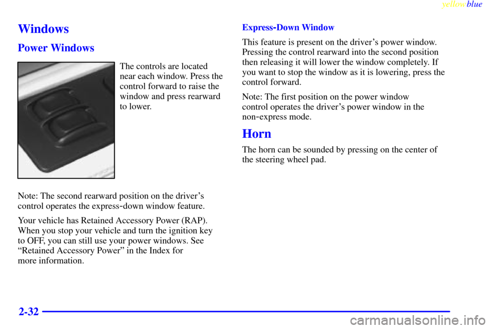 CADILLAC ELDORADO 1999 10.G Owners Manual yellowblue     
2-32
Windows
Power Windows
The controls are located
near each window. Press the
control forward to raise the
window and press rearward
to lower.
Note: The second rearward position on t