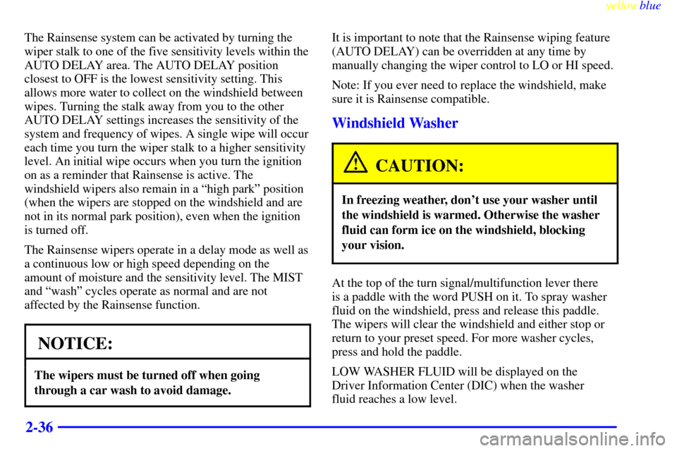 CADILLAC ELDORADO 1999 10.G Owners Manual yellowblue     
2-36
The Rainsense system can be activated by turning the
wiper stalk to one of the five sensitivity levels within the
AUTO DELAY area. The AUTO DELAY position
closest to OFF is the lo