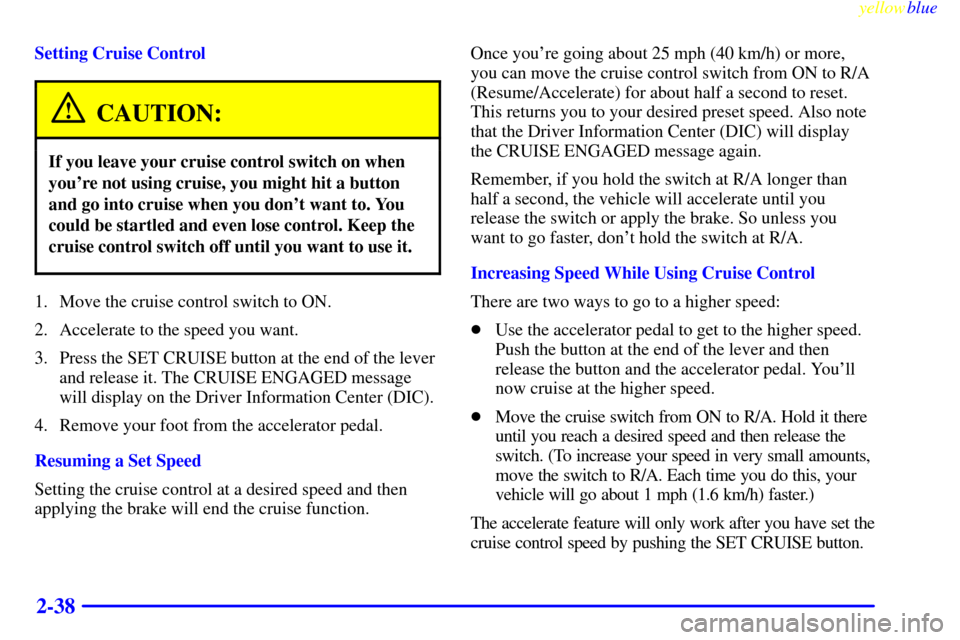 CADILLAC ELDORADO 1999 10.G Owners Manual yellowblue     
2-38
Setting Cruise Control
CAUTION:
If you leave your cruise control switch on when
youre not using cruise, you might hit a button
and go into cruise when you dont want to. You
coul