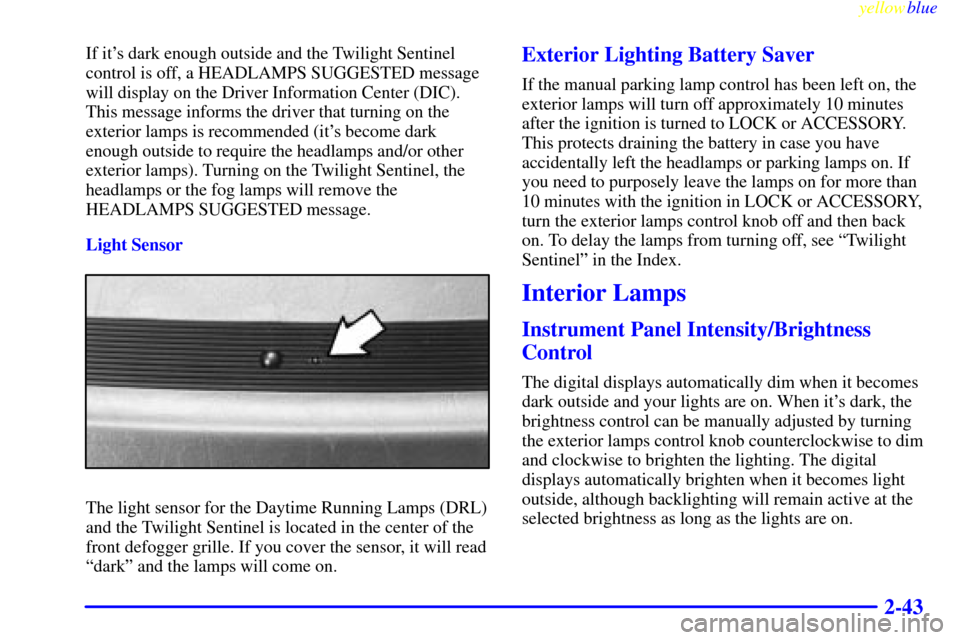 CADILLAC ELDORADO 1999 10.G Owners Manual yellowblue     
2-43
If its dark enough outside and the Twilight Sentinel
control is off, a HEADLAMPS SUGGESTED message
will display on the Driver Information Center (DIC).
This message informs the d