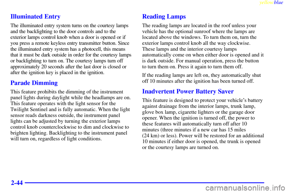 CADILLAC ELDORADO 1999 10.G Owners Manual yellowblue     
2-44 Illuminated Entry
The illuminated entry system turns on the courtesy lamps
and the backlighting to the door controls and to the
exterior lamps control knob when a door is opened o