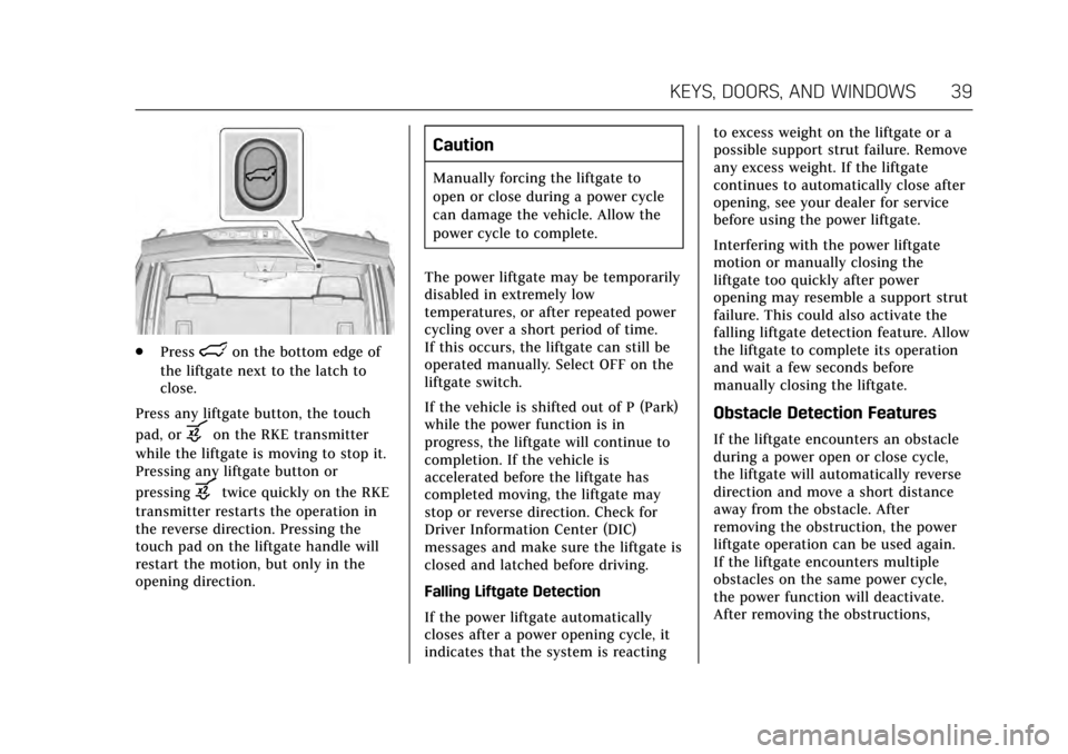 CADILLAC ESCALADE 2017 4.G Owners Manual Cadillac Escalade Owner Manual (GMNA-Localizing-MidEast-10293077) -
2017 - crc - 8/24/16
KEYS, DOORS, AND WINDOWS 39
.Presslon the bottom edge of
the liftgate next to the latch to
close.
Press any lif CADILLAC ESCALADE 2017 4.G Owners Manual Cadillac Escalade Owner Manual (GMNA-Localizing-MidEast-10293077) -
2017 - crc - 8/24/16
KEYS, DOORS, AND WINDOWS 39
.Presslon the bottom edge of
the liftgate next to the latch to
close.
Press any lif