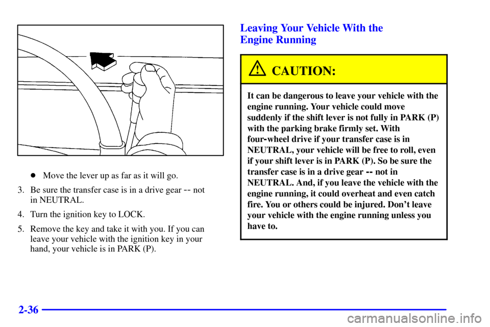 CADILLAC ESCALADE 2000 1.G Owners Manual 2-36
Move the lever up as far as it will go.
3. Be sure the transfer case is in a drive gear 
-- not 
in NEUTRAL.
4. Turn the ignition key to LOCK.
5. Remove the key and take it with you. If you can
