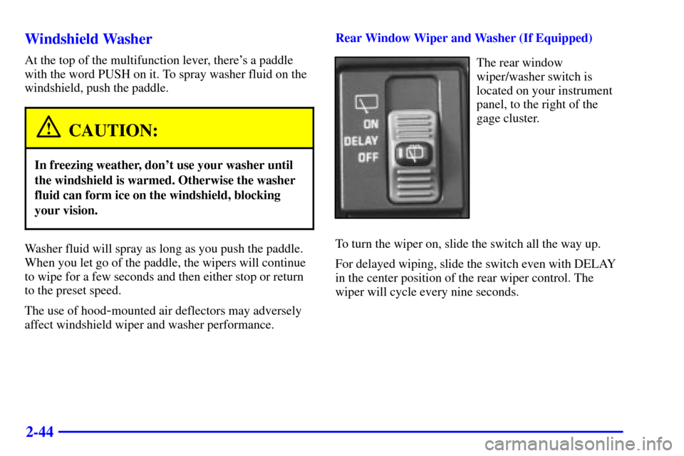 CADILLAC ESCALADE 2000 1.G Owners Manual 2-44 Windshield Washer
At the top of the multifunction lever, theres a paddle
with the word PUSH on it. To spray washer fluid on the
windshield, push the paddle.
CAUTION:
In freezing weather, dont u