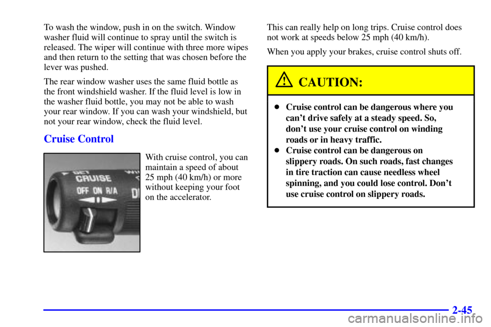 CADILLAC ESCALADE 2000 1.G Owners Manual 2-45
To wash the window, push in on the switch. Window
washer fluid will continue to spray until the switch is
released. The wiper will continue with three more wipes
and then return to the setting th