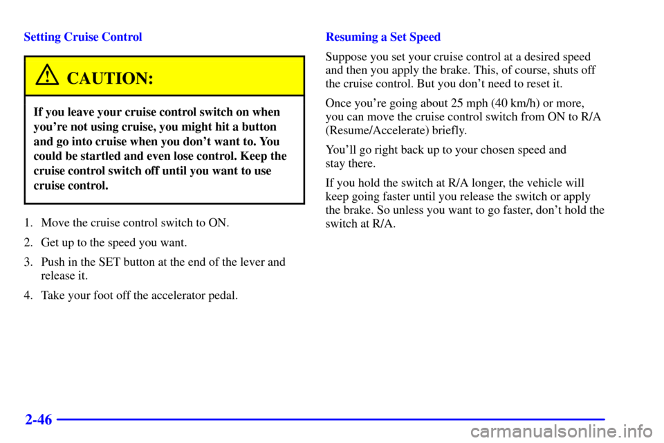 CADILLAC ESCALADE 2000 1.G Owners Manual 2-46
Setting Cruise Control
CAUTION:
If you leave your cruise control switch on when
youre not using cruise, you might hit a button
and go into cruise when you dont want to. You
could be startled an