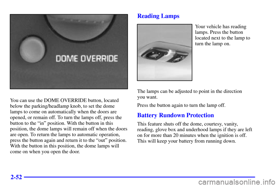 CADILLAC ESCALADE 2000 1.G Owners Manual 2-52
You can use the DOME OVERRIDE button, located
below the parking/headlamp knob, to set the dome
lamps to come on automatically when the doors are
opened, or remain off. To turn the lamps off, pres