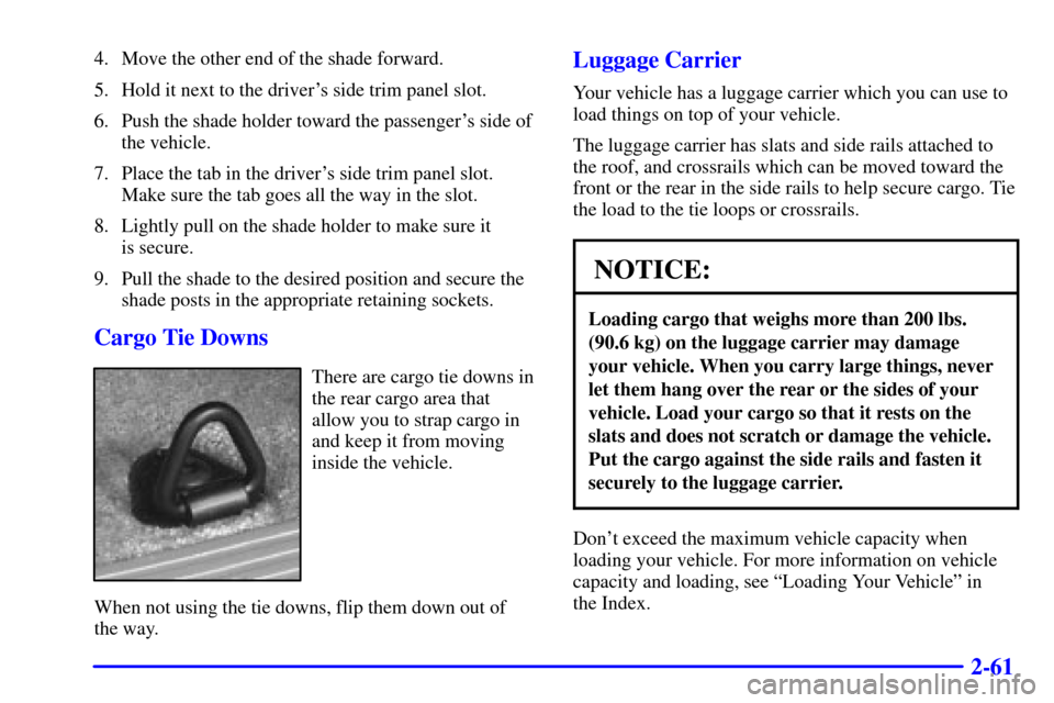 CADILLAC ESCALADE 2000 1.G Owners Manual 2-61
4. Move the other end of the shade forward.
5. Hold it next to the drivers side trim panel slot.
6. Push the shade holder toward the passengers side of
the vehicle.
7. Place the tab in the driv