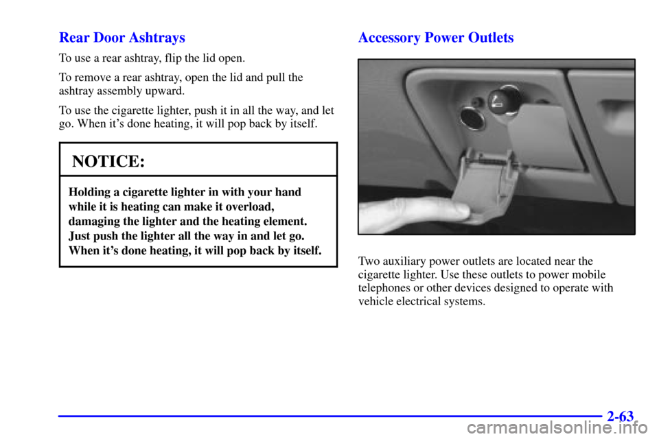 CADILLAC ESCALADE 2000 1.G Owners Manual 2-63 Rear Door Ashtrays
To use a rear ashtray, flip the lid open.
To remove a rear ashtray, open the lid and pull the
ashtray assembly upward.
To use the cigarette lighter, push it in all the way, and