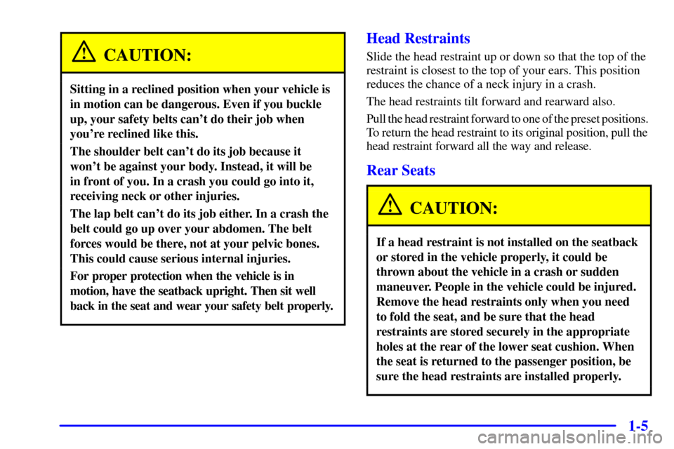 CADILLAC ESCALADE 2000 1.G Owners Manual 1-5
CAUTION:
Sitting in a reclined position when your vehicle is
in motion can be dangerous. Even if you buckle
up, your safety belts cant do their job when
youre reclined like this.
The shoulder be