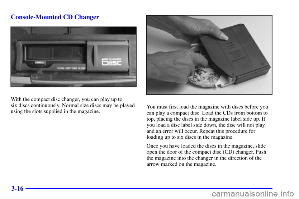 CADILLAC ESCALADE 2000 1.G Owners Manual 3-16 Console-Mounted CD Changer
With the compact disc changer, you can play up to 
six discs continuously. Normal size discs may be played
using the slots supplied in the magazine.
You must first load
