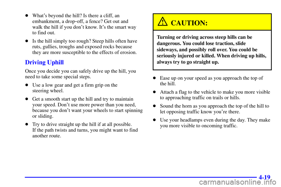 CADILLAC ESCALADE 2000 1.G User Guide 4-19
Whats beyond the hill? Is there a cliff, an
embankment, a drop
-off, a fence? Get out and 
walk the hill if you dont know. Its the smart way 
to find out.
Is the hill simply too rough? Steep