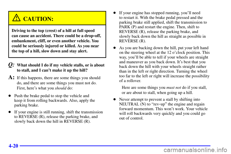 CADILLAC ESCALADE 2000 1.G Owners Manual 4-20
CAUTION:
Driving to the top (crest) of a hill at full speed 
can cause an accident. There could be a drop
-off,
embankment, cliff, or even another vehicle. You
could be seriously injured or kille