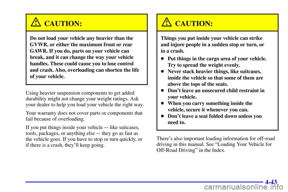 CADILLAC ESCALADE 2000 1.G Owners Manual 4-43
CAUTION:
Do not load your vehicle any heavier than the
GVWR, or either the maximum front or rear
GAWR. If you do, parts on your vehicle can
break, and it can change the way your vehicle
handles. CADILLAC ESCALADE 2000 1.G Owners Manual 4-43
CAUTION:
Do not load your vehicle any heavier than the
GVWR, or either the maximum front or rear
GAWR. If you do, parts on your vehicle can
break, and it can change the way your vehicle
handles.