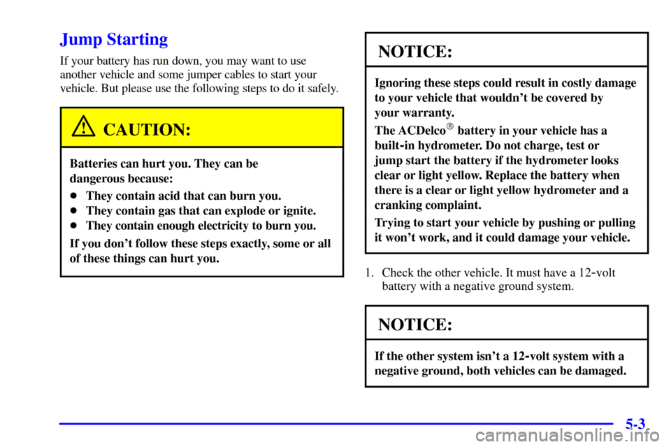 CADILLAC ESCALADE 2000 1.G Owners Manual 5-3
Jump Starting
If your battery has run down, you may want to use
another vehicle and some jumper cables to start your
vehicle. But please use the following steps to do it safely.
CAUTION:
Batteries
