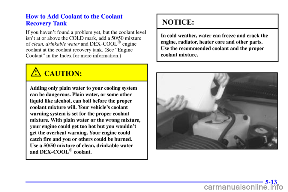 CADILLAC ESCALADE 2000 1.G Owners Manual 5-13 How to Add Coolant to the Coolant
Recovery Tank
If you havent found a problem yet, but the coolant level
isnt at or above the COLD mark, add a 50/50 mixture
of clean, drinkable water and DEX
-C