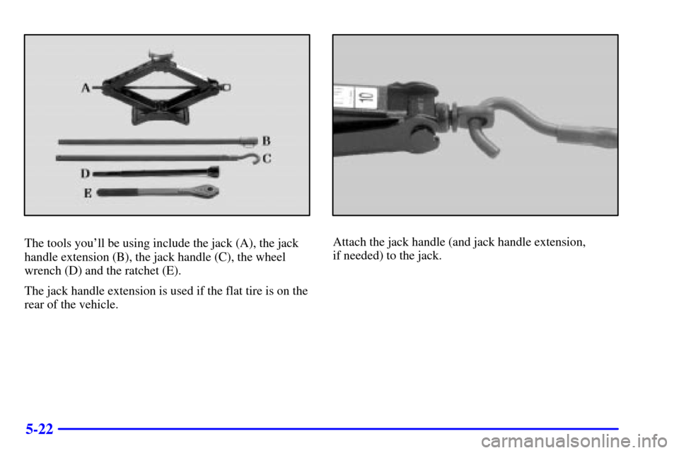 CADILLAC ESCALADE 2000 1.G Owners Manual 5-22
The tools youll be using include the jack (A), the jack
handle extension (B), the jack handle (C), the wheel
wrench (D) and the ratchet (E).
The jack handle extension is used if the flat tire is