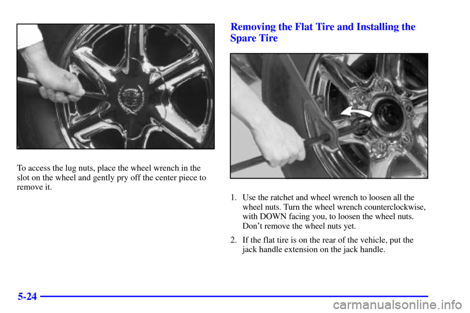 CADILLAC ESCALADE 2000 1.G Owners Manual 5-24
To access the lug nuts, place the wheel wrench in the
slot on the wheel and gently pry off the center piece to
remove it.
Removing the Flat Tire and Installing the
Spare Tire
1. Use the ratchet a