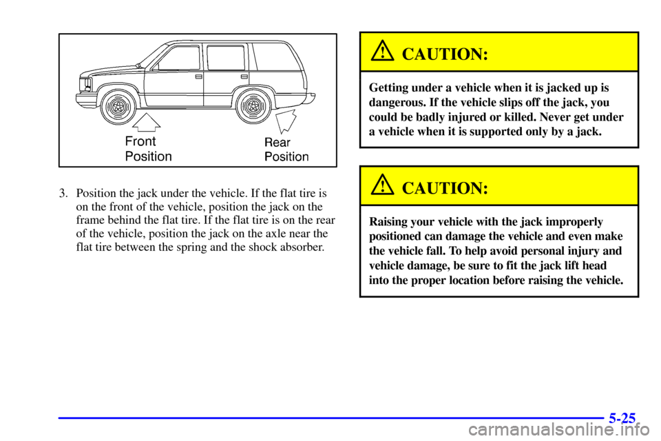 CADILLAC ESCALADE 2000 1.G Owners Manual 5-25
3. Position the jack under the vehicle. If the flat tire is
on the front of the vehicle, position the jack on the
frame behind the flat tire. If the flat tire is on the rear
of the vehicle, posit