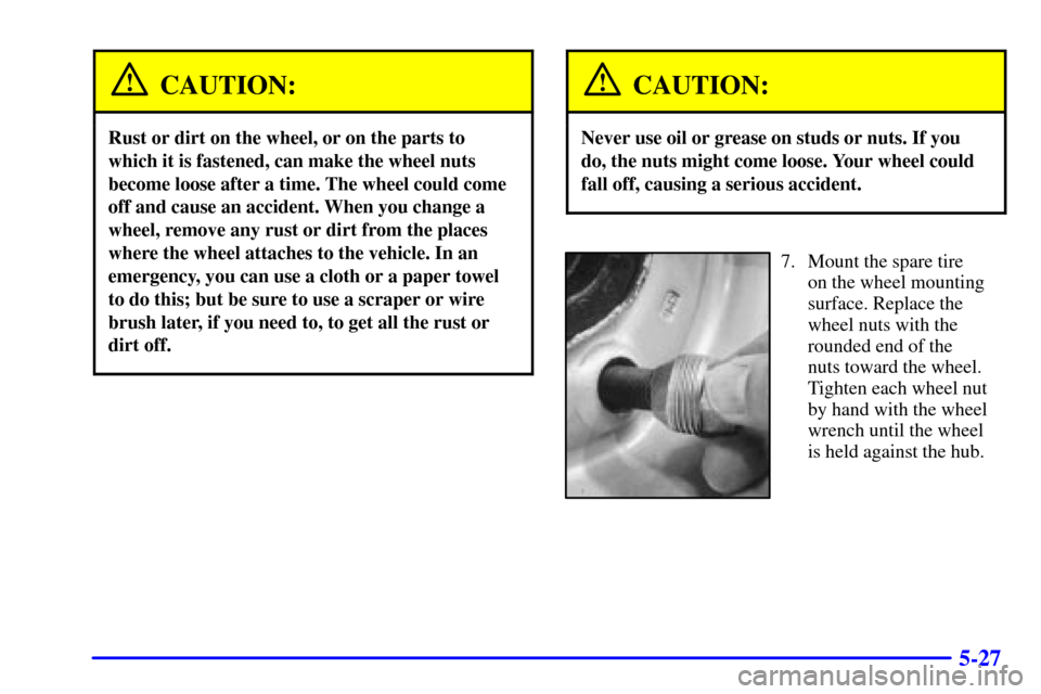 CADILLAC ESCALADE 2000 1.G Owners Manual 5-27
CAUTION:
Rust or dirt on the wheel, or on the parts to
which it is fastened, can make the wheel nuts
become loose after a time. The wheel could come
off and cause an accident. When you change a
w