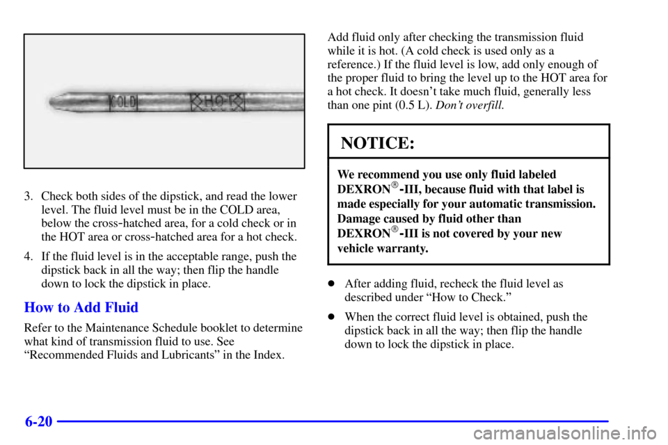 CADILLAC ESCALADE 2000 1.G Owners Manual 6-20
3. Check both sides of the dipstick, and read the lower
level. The fluid level must be in the COLD area,
below the cross
-hatched area, for a cold check or in
the HOT area or cross
-hatched area 