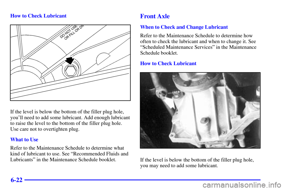 CADILLAC ESCALADE 2000 1.G Owners Manual 6-22
How to Check Lubricant
If the level is below the bottom of the filler plug hole,
youll need to add some lubricant. Add enough lubricant
to raise the level to the bottom of the filler plug hole.
