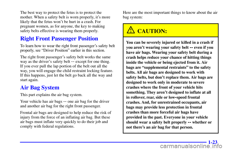 CADILLAC ESCALADE 2000 1.G Owners Guide 1-23
The best way to protect the fetus is to protect the
mother. When a safety belt is worn properly, its more
likely that the fetus wont be hurt in a crash. For
pregnant women, as for anyone, the k CADILLAC ESCALADE 2000 1.G Owners Guide 1-23
The best way to protect the fetus is to protect the
mother. When a safety belt is worn properly, its more
likely that the fetus wont be hurt in a crash. For
pregnant women, as for anyone, the k
