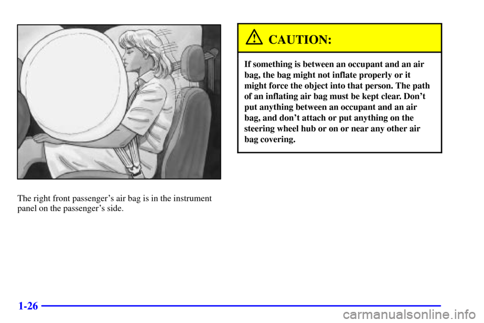 CADILLAC ESCALADE 2000 1.G Owners Guide 1-26
The right front passengers air bag is in the instrument
panel on the passengers side.
CAUTION:
If something is between an occupant and an air
bag, the bag might not inflate properly or it
might CADILLAC ESCALADE 2000 1.G Owners Guide 1-26
The right front passengers air bag is in the instrument
panel on the passengers side.
CAUTION:
If something is between an occupant and an air
bag, the bag might not inflate properly or it
might