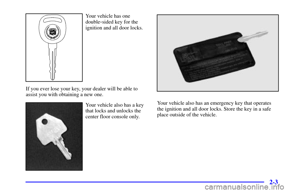 CADILLAC ESCALADE 2000 1.G Manual PDF 2-3
Your vehicle has one
double
-sided key for the
ignition and all door locks.
If you ever lose your key, your dealer will be able to
assist you with obtaining a new one.
Your vehicle also has a key
CADILLAC ESCALADE 2000 1.G Manual PDF 2-3
Your vehicle has one
double
-sided key for the
ignition and all door locks.
If you ever lose your key, your dealer will be able to
assist you with obtaining a new one.
Your vehicle also has a key