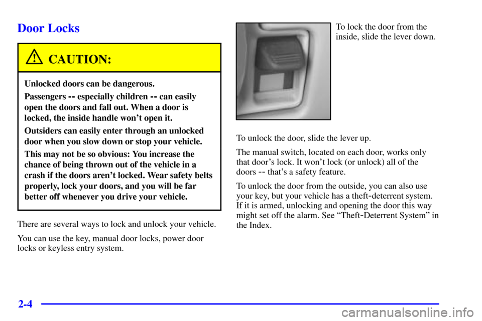 CADILLAC ESCALADE 2000 1.G Manual PDF 2-4
Door Locks
CAUTION:
Unlocked doors can be dangerous.
Passengers -- especially children -- can easily
open the doors and fall out. When a door is
locked, the inside handle wont open it.
Outsiders CADILLAC ESCALADE 2000 1.G Manual PDF 2-4
Door Locks
CAUTION:
Unlocked doors can be dangerous.
Passengers -- especially children -- can easily
open the doors and fall out. When a door is
locked, the inside handle wont open it.
Outsiders